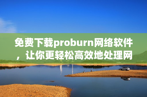 免費(fèi)下載proburn網(wǎng)絡(luò)軟件，讓你更輕松高效地處理網(wǎng)絡(luò)事務(wù)