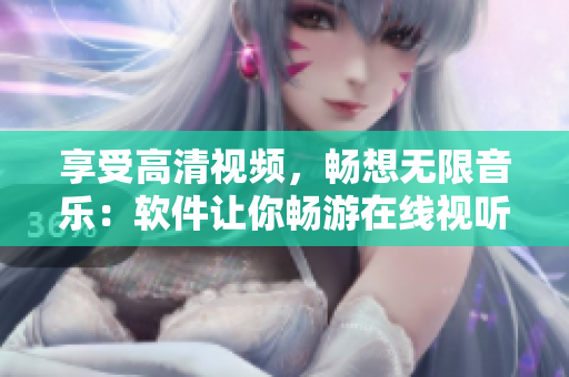 享受高清視頻，暢想無限音樂：軟件讓你暢游在線視聽
