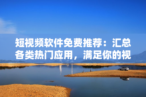 短視頻軟件免費(fèi)推薦：匯總各類(lèi)熱門(mén)應(yīng)用，滿(mǎn)足你的視聽(tīng)需求！