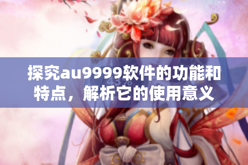 探究au9999軟件的功能和特點，解析它的使用意義