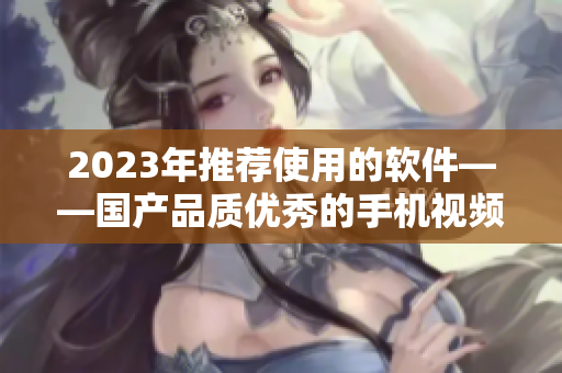 2023年推薦使用的軟件——國產(chǎn)品質(zhì)優(yōu)秀的手機視頻拍攝工具