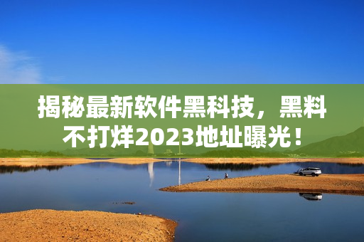 揭秘最新軟件黑科技，黑料不打烊2023地址曝光！