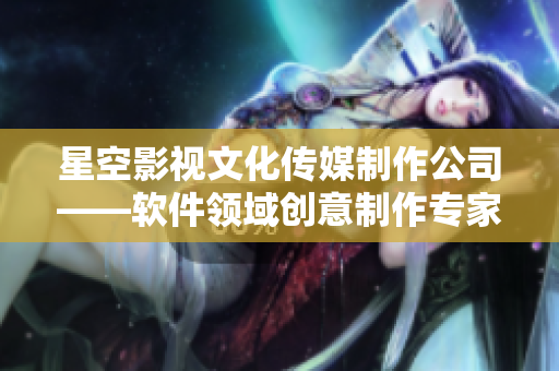 星空影視文化傳媒制作公司——軟件領域創(chuàng)意制作專家