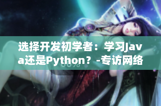 選擇開(kāi)發(fā)初學(xué)者：學(xué)習(xí)Java還是Python？-專(zhuān)訪網(wǎng)絡(luò)軟件編輯