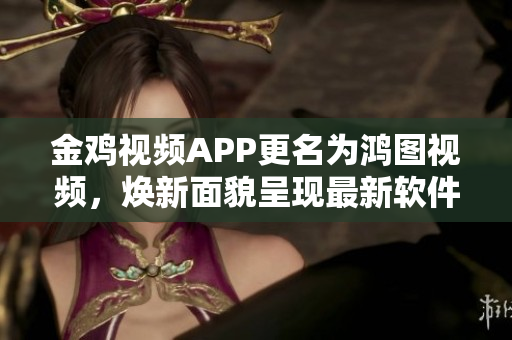 金雞視頻APP更名為鴻圖視頻，煥新面貌呈現(xiàn)最新軟件功能