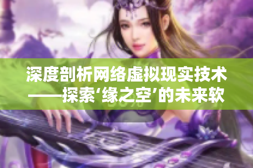 深度剖析網絡虛擬現(xiàn)實技術——探索‘緣之空’的未來軟件發(fā)展前景