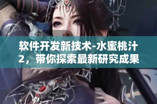軟件開發(fā)新技術(shù)-水蜜桃汁2，帶你探索最新研究成果