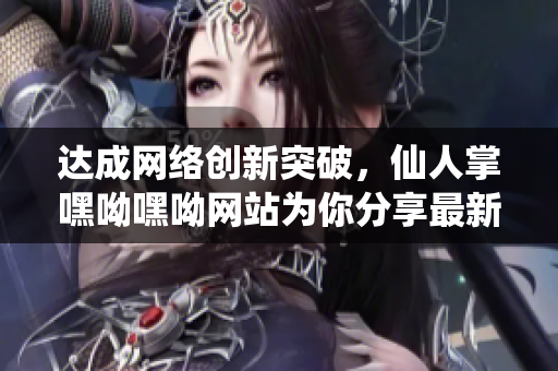 達(dá)成網(wǎng)絡(luò)創(chuàng)新突破，仙人掌嘿呦嘿呦網(wǎng)站為你分享最新軟件技術(shù)