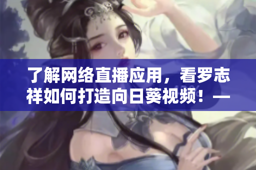 了解網(wǎng)絡(luò)直播應(yīng)用，看羅志祥如何打造向日葵視頻！——重構(gòu)一款鮮活競品的秘密