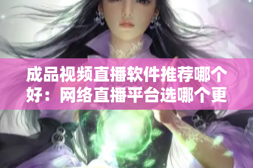 成品視頻直播軟件推薦哪個好：網(wǎng)絡(luò)直播平臺選哪個更合適