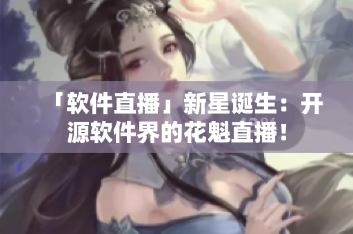 「軟件直播」新星誕生：開源軟件界的花魁直播！