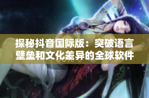 探秘抖音國際版：突破語言壁壘和文化差異的全球軟件新時(shí)代