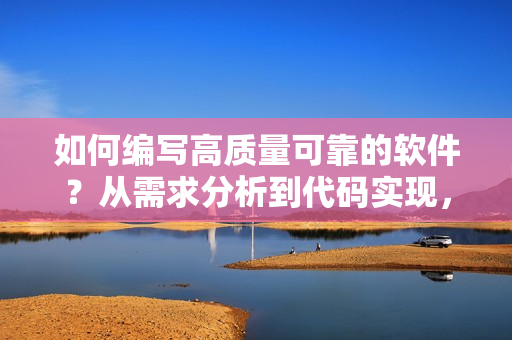如何編寫(xiě)高質(zhì)量可靠的軟件？從需求分析到代碼實(shí)現(xiàn)，詳細(xì)解析！