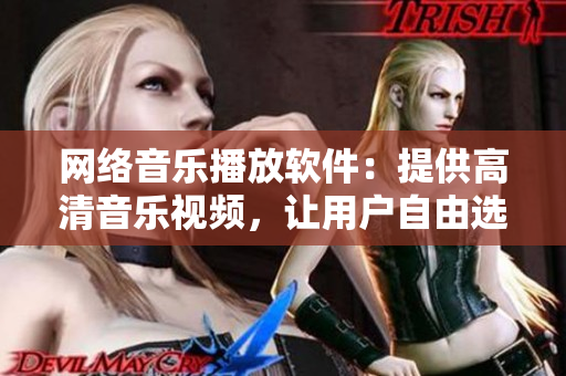 網(wǎng)絡(luò)音樂播放軟件：提供高清音樂視頻，讓用戶自由選擇收聽