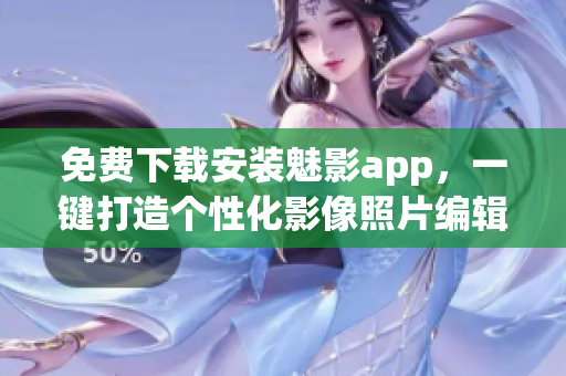 免費(fèi)下載安裝魅影app，一鍵打造個(gè)性化影像照片編輯新體驗(yàn)