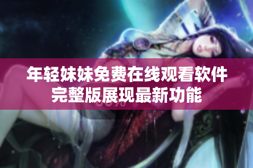 年輕妹妹免費在線觀看軟件完整版展現最新功能