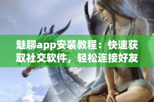 魅聊app安裝教程：快速獲取社交軟件，輕松連接好友