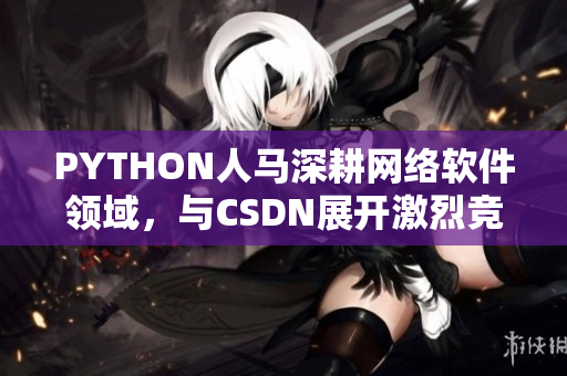 PYTHON人馬深耕網(wǎng)絡(luò)軟件領(lǐng)域，與CSDN展開(kāi)激烈競(jìng)爭(zhēng)