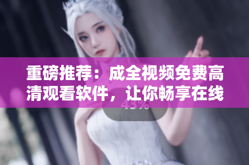 重磅推薦：成全視頻免費高清觀看軟件，讓你暢享在線電視劇
