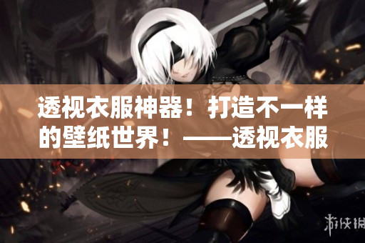 透視衣服神器！打造不一樣的壁紙世界！——透視衣服壁紙資源包