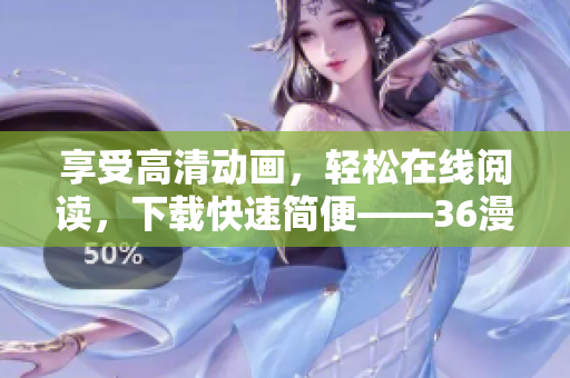 享受高清動(dòng)畫，輕松在線閱讀，下載快速簡便——36漫畫全新軟件值得期待