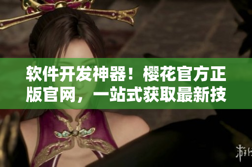 軟件開發(fā)神器！櫻花官方正版官網(wǎng)，一站式獲取最新技術(shù)資訊和工具下載！