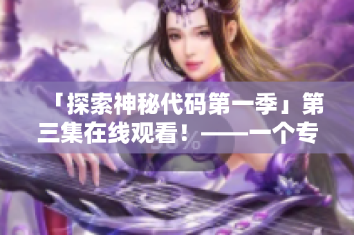 「探索神秘代碼第一季」第三集在線觀看！——一個(gè)專注于軟件開發(fā)的精彩探險(xiǎn)故事