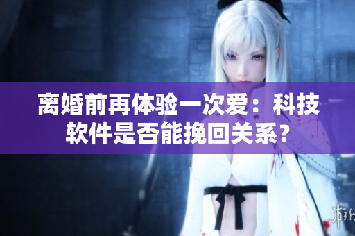 離婚前再體驗一次愛：科技軟件是否能挽回關系？
