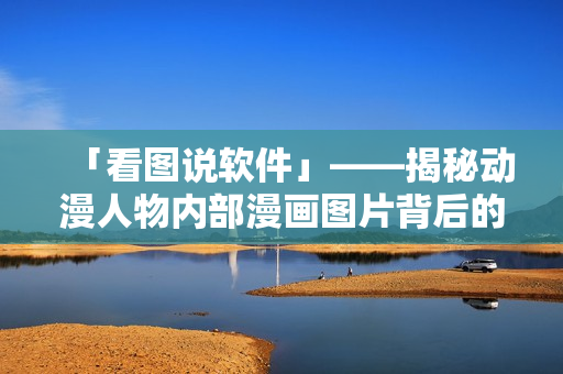 「看圖說軟件」——揭秘動漫人物內部漫畫圖片背后的軟件技術