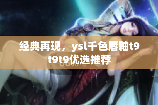 經(jīng)典再現(xiàn)，ysl千色唇釉t9t9t9優(yōu)選推薦