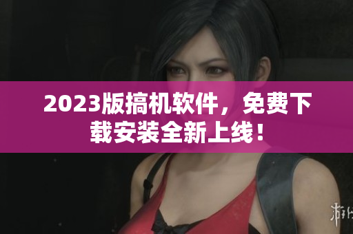 2023版搞機軟件，免費下載安裝全新上線！