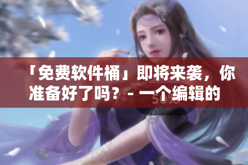 「免費軟件桶」即將來襲，你準備好了嗎？- 一個編輯的視角