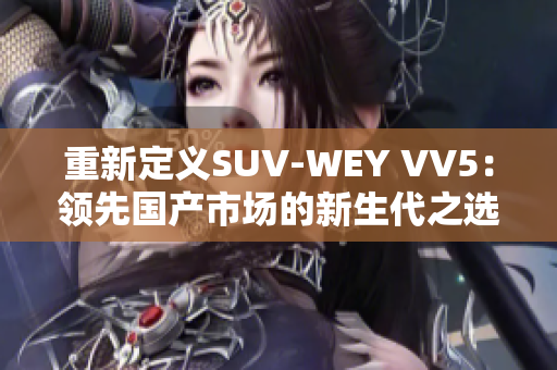 重新定義SUV-WEY VV5：領(lǐng)先國(guó)產(chǎn)市場(chǎng)的新生代之選