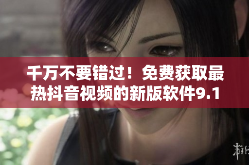 千萬不要錯過！免費(fèi)獲取最熱抖音視頻的新版軟件9.1，助你玩轉(zhuǎn)炫酷社交！