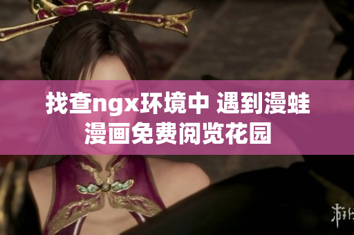 找查ngx環(huán)境中 遇到漫蛙漫畫(huà)免費(fèi)閱覽花園