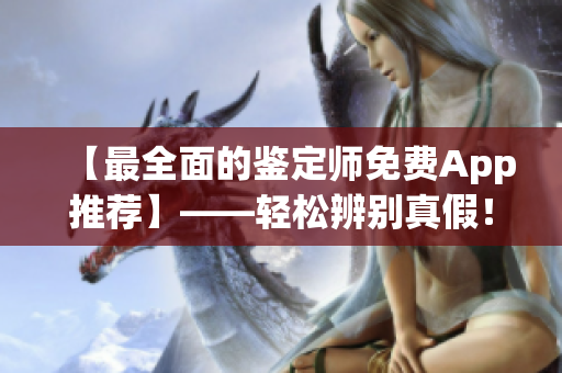 【最全面的鑒定師免費App推薦】——輕松辨別真假！享受智能鑒定！
