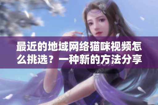 最近的地域網(wǎng)絡(luò)貓咪視頻怎么挑選？一種新的方法分享給你！