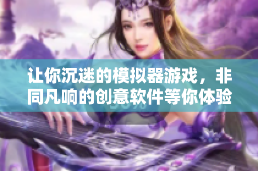 讓你沉迷的模擬器游戲，非同凡響的創(chuàng)意軟件等你體驗