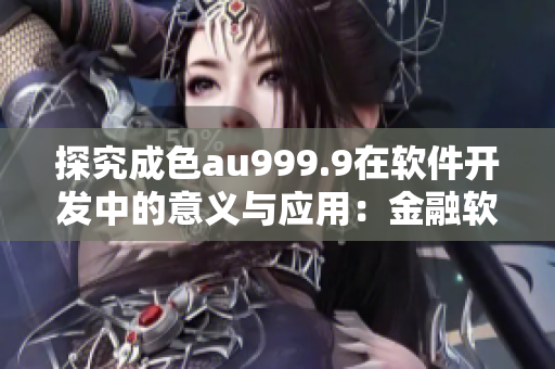 探究成色au999.9在軟件開發(fā)中的意義與應(yīng)用：金融軟件開發(fā)者必知！