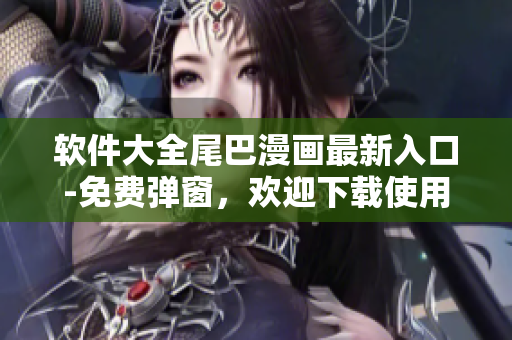 軟件大全尾巴漫畫最新入口-免費(fèi)彈窗，歡迎下載使用