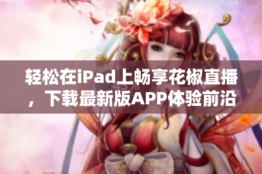 輕松在iPad上暢享花椒直播，下載最新版APP體驗(yàn)前沿科技