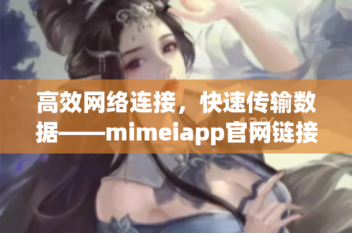 高效網(wǎng)絡(luò)連接，快速傳輸數(shù)據(jù)——mimeiapp官網(wǎng)鏈接分享