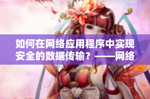 如何在網(wǎng)絡(luò)應(yīng)用程序中實(shí)現(xiàn)安全的數(shù)據(jù)傳輸？——網(wǎng)絡(luò)軟件編輯分享技巧