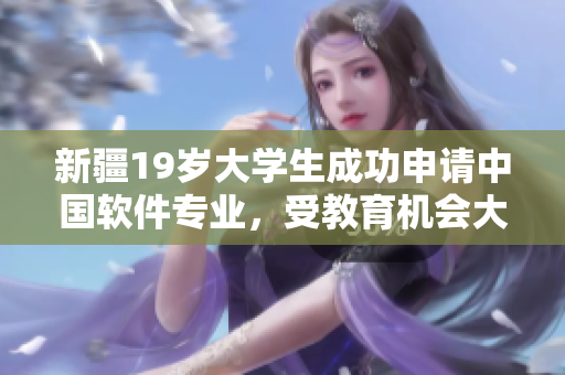 新疆19歲大學(xué)生成功申請(qǐng)中國(guó)軟件專(zhuān)業(yè)，受教育機(jī)會(huì)大躍進(jìn)！