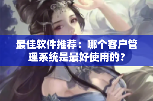 最佳軟件推薦：哪個客戶管理系統(tǒng)是最好使用的？