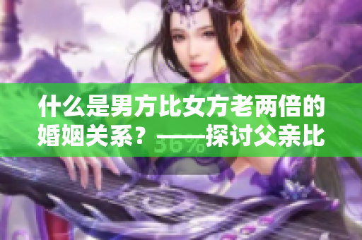 什么是男方比女方老兩倍的婚姻關(guān)系？——探討父親比丈夫年齡大一倍的情形