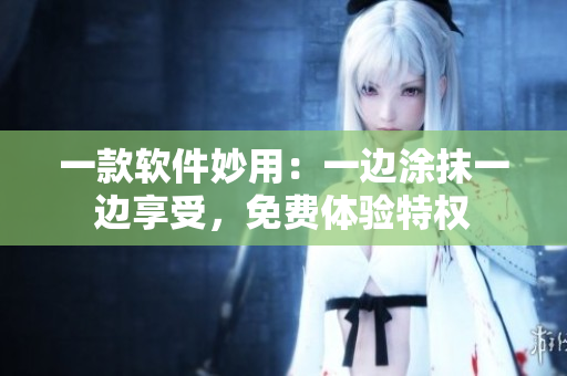 一款軟件妙用：一邊涂抹一邊享受，免費體驗特權