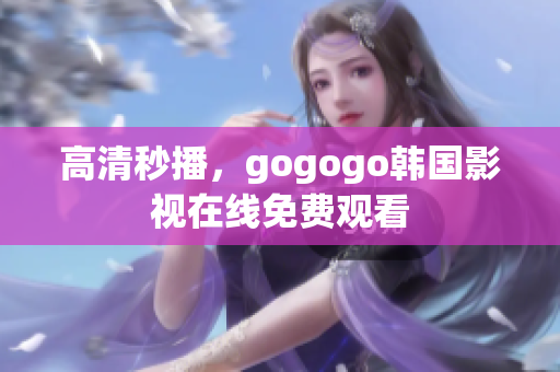 高清秒播，gogogo韓國(guó)影視在線免費(fèi)觀看
