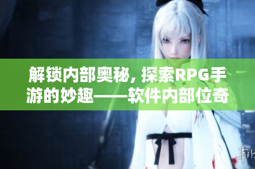解鎖內部奧秘, 探索RPG手游的妙趣——軟件內部位奇妙冒險