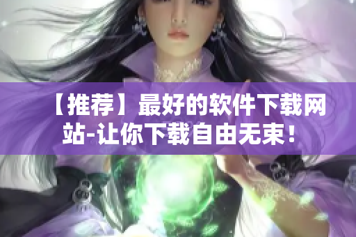 【推薦】最好的軟件下載網(wǎng)站-讓你下載自由無束！
